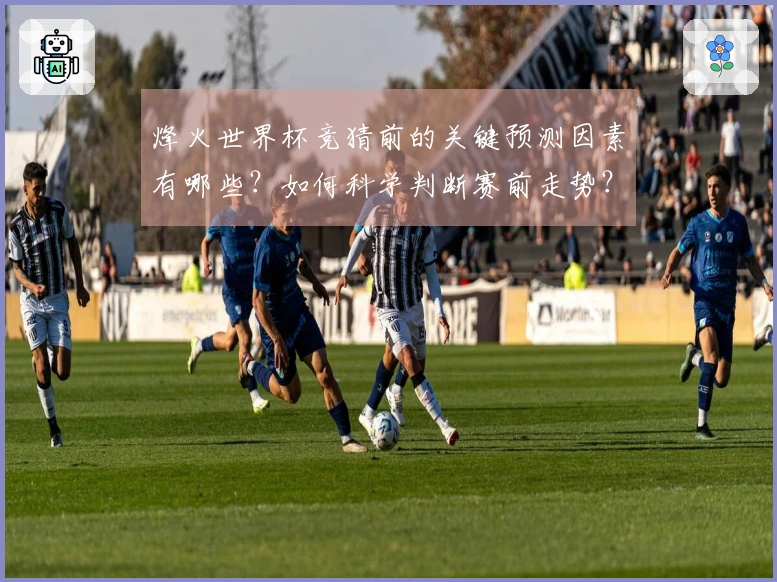 烽火世界杯竞猜前的关键预测因素有哪些？如何科学判断赛前走势？
