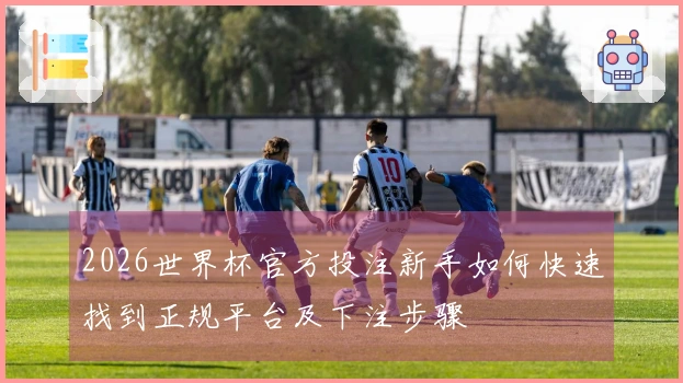 2026世界杯官方投注新手如何快速找到正规平台及下注步骤
