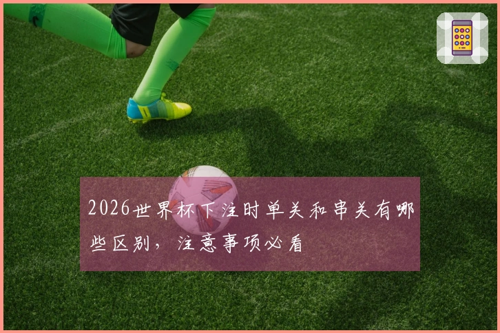 2026世界杯下注时单关和串关有哪些区别，注意事项必看