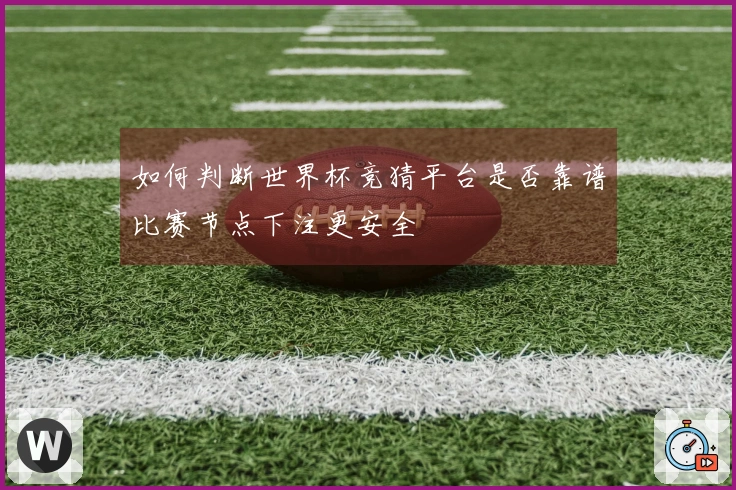 如何判断世界杯竞猜平台是否靠谱比赛节点下注更安全