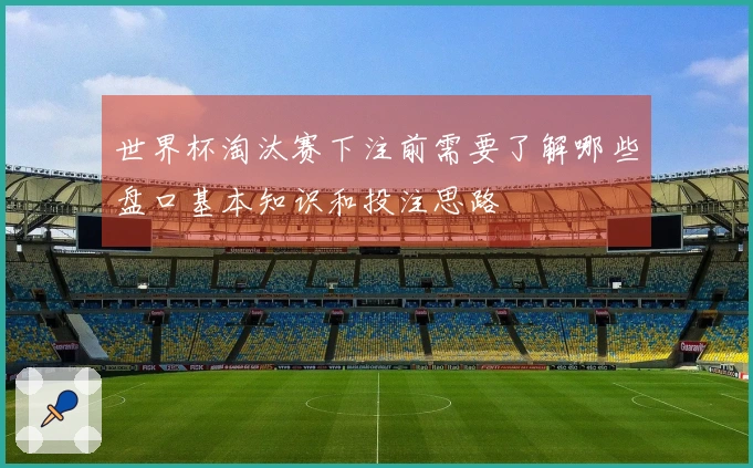 世界杯淘汰赛下注前需要了解哪些盘口基本知识和投注思路