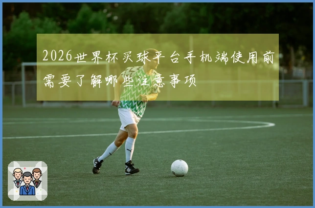2026世界杯买球平台手机端使用前需要了解哪些注意事项