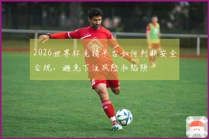 2026世界杯竞猜平台如何判断安全合规，避免下注风险和陷阱
