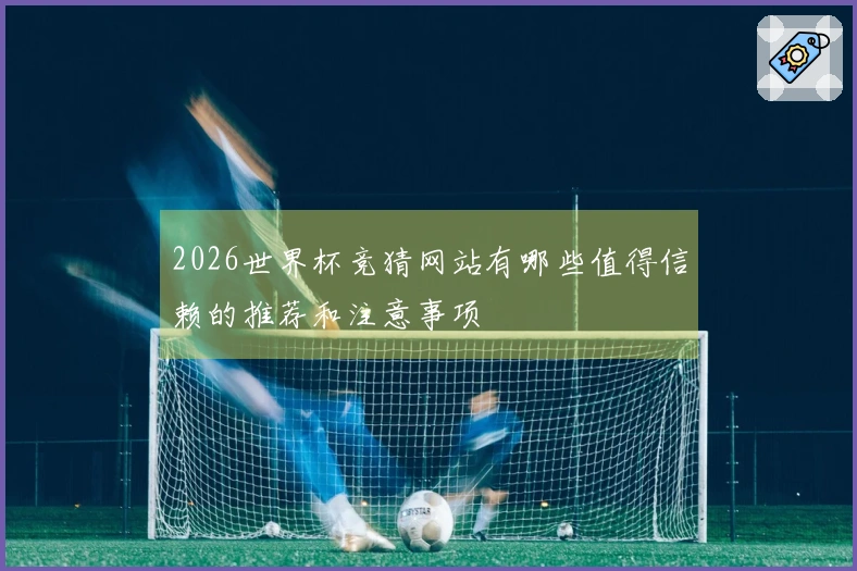 2026世界杯竞猜网站有哪些值得信赖的推荐和注意事项