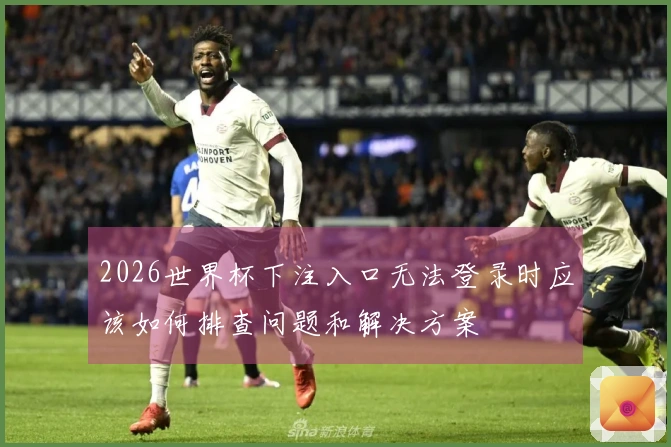 2026世界杯下注入口无法登录时应该如何排查问题和解决方案