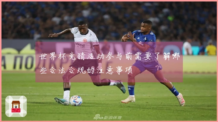 世界杯竞猜活动参与前需要了解哪些合法合规的注意事项
