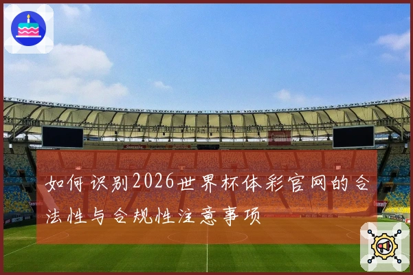 如何识别2026世界杯体彩官网的合法性与合规性注意事项