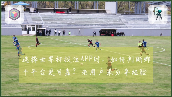 选择世界杯投注APP时，如何判断哪个平台更可靠？老用户来分享经验和注意事项
