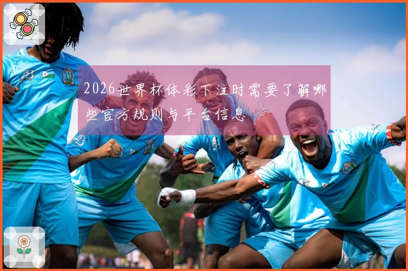 2026世界杯体彩下注时需要了解哪些官方规则与平台信息