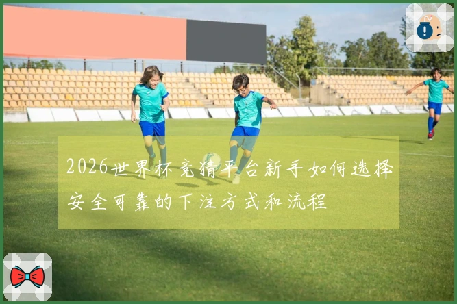 2026世界杯竞猜平台新手如何选择安全可靠的下注方式和流程