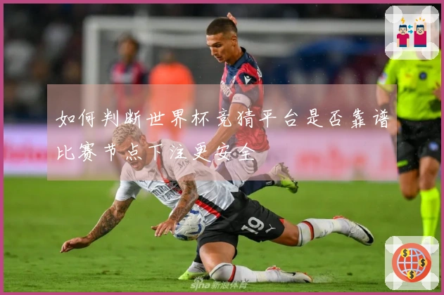 如何判断世界杯竞猜平台是否靠谱比赛节点下注更安全