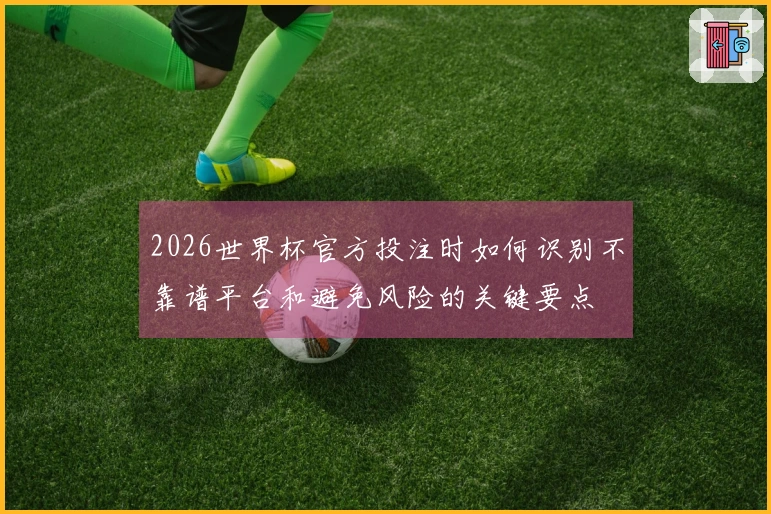 2026世界杯官方投注时如何识别不靠谱平台和避免风险的关键要点