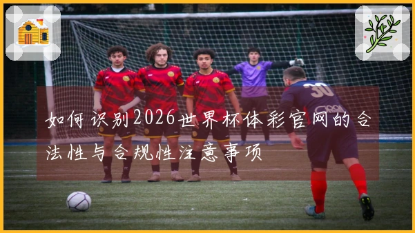 如何识别2026世界杯体彩官网的合法性与合规性注意事项