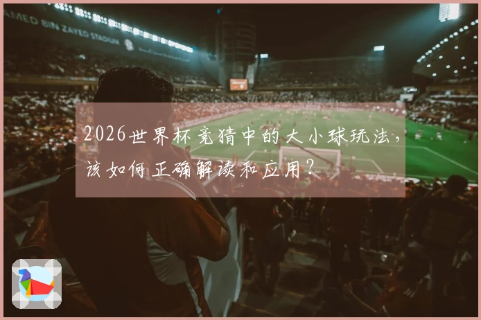2026世界杯竞猜中的大小球玩法，该如何正确解读和应用？