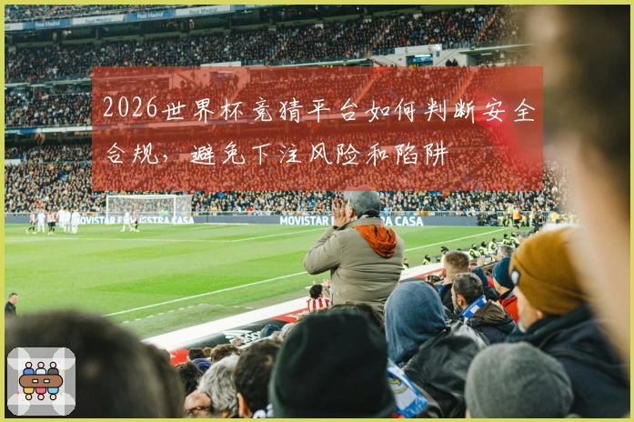 2026世界杯竞猜平台如何判断安全合规，避免下注风险和陷阱