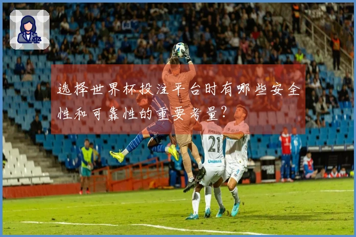 选择世界杯投注平台时有哪些安全性和可靠性的重要考量？