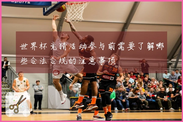 世界杯竞猜活动参与前需要了解哪些合法合规的注意事项