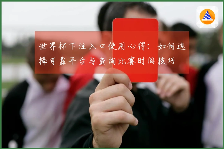 世界杯下注入口使用心得:如何选择可靠平台与查询比赛时间技巧