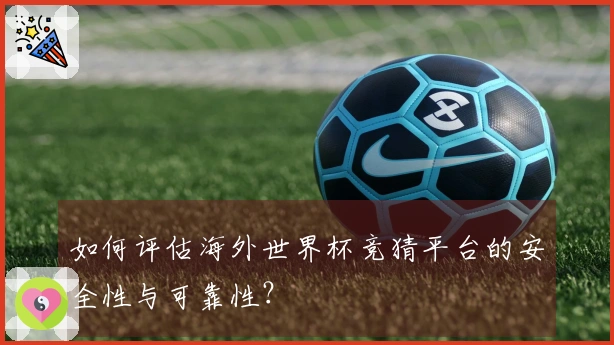 如何评估海外世界杯竞猜平台的安全性与可靠性？