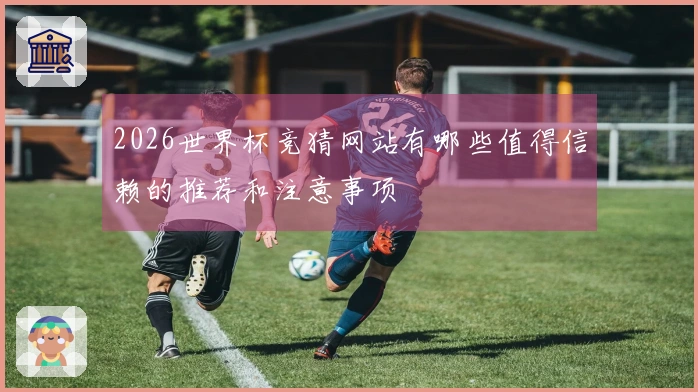 2026世界杯竞猜网站有哪些值得信赖的推荐和注意事项