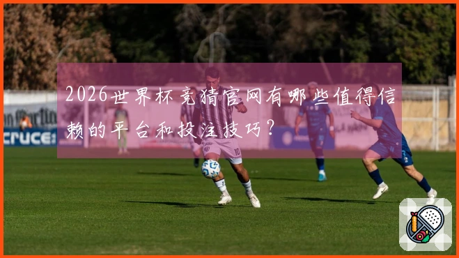 2026世界杯竞猜官网有哪些值得信赖的平台和投注技巧？