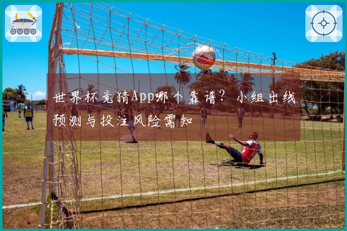 世界杯竞猜App哪个靠谱？小组出线预测与投注风险需知