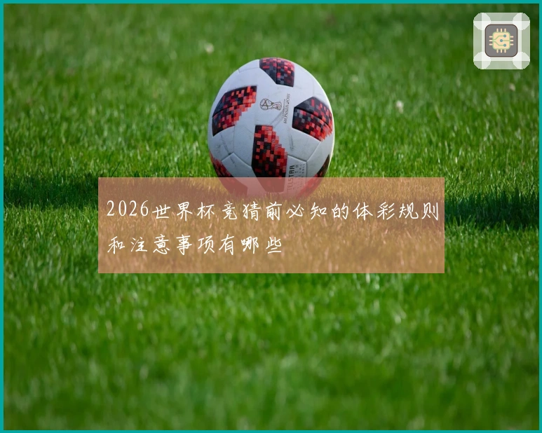 2026世界杯竞猜前必知的体彩规则和注意事项有哪些