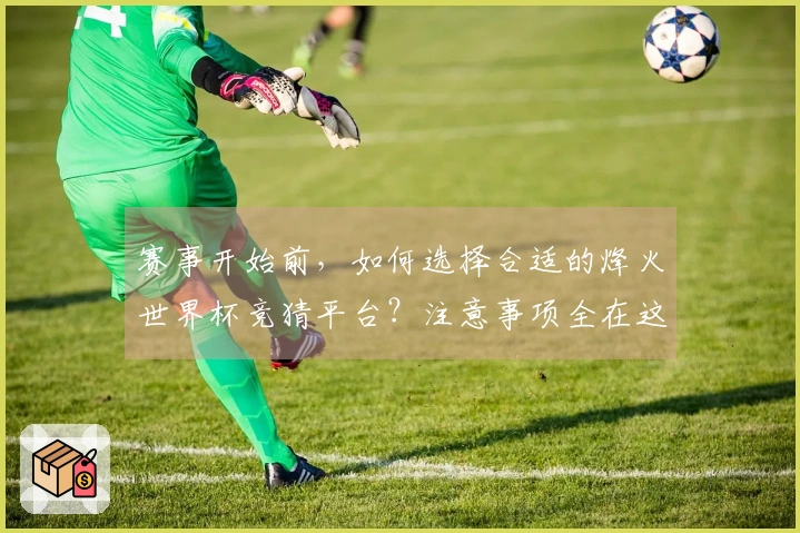 赛事开始前，如何选择合适的烽火世界杯竞猜平台？注意事项全在这里！