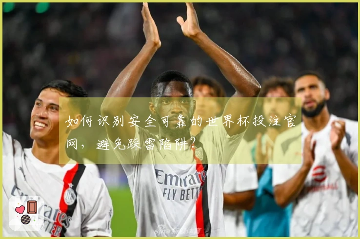 如何识别安全可靠的世界杯投注官网，避免踩雷陷阱？