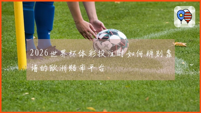 2026世界杯体彩投注时如何辨别靠谱的欧洲赔率平台