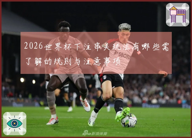 2026世界杯下注串关玩法有哪些需了解的规则与注意事项