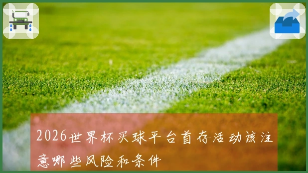 2026世界杯买球平台首存活动该注意哪些风险和条件