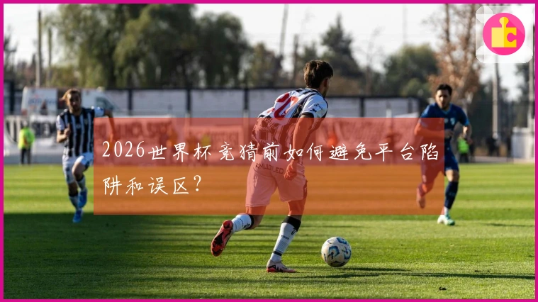 2026世界杯竞猜前如何避免平台陷阱和误区？