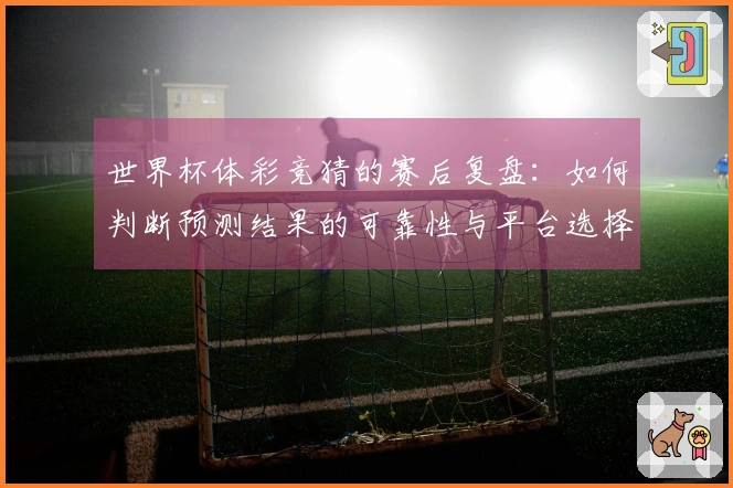 世界杯体彩竞猜的赛后复盘：如何判断预测结果的可靠性与平台选择