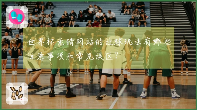 世界杯竞猜网站的让球玩法有哪些注意事项和常见误区？