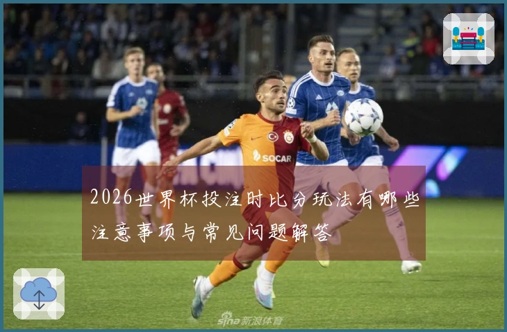 2026世界杯投注时比分玩法有哪些注意事项与常见问题解答