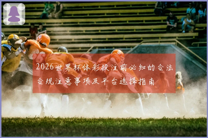 2026世界杯体彩投注前必知的合法合规注意事项及平台选择指南