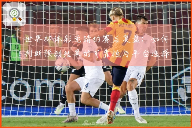 世界杯体彩竞猜的赛后复盘：如何判断预测结果的可靠性与平台选择