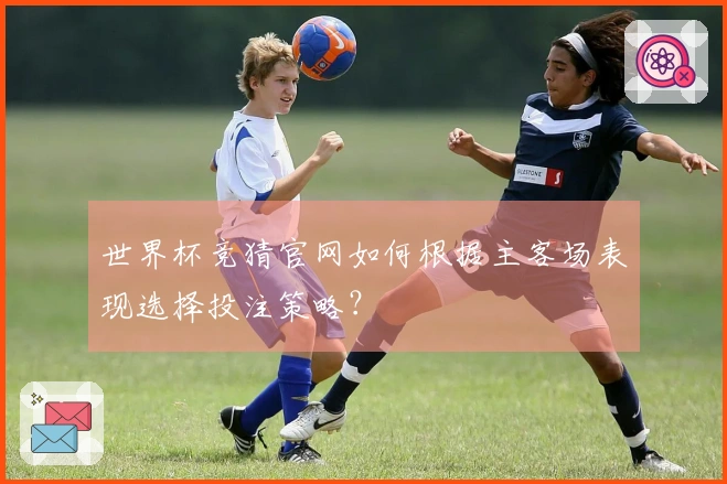 世界杯竞猜官网如何根据主客场表现选择投注策略？