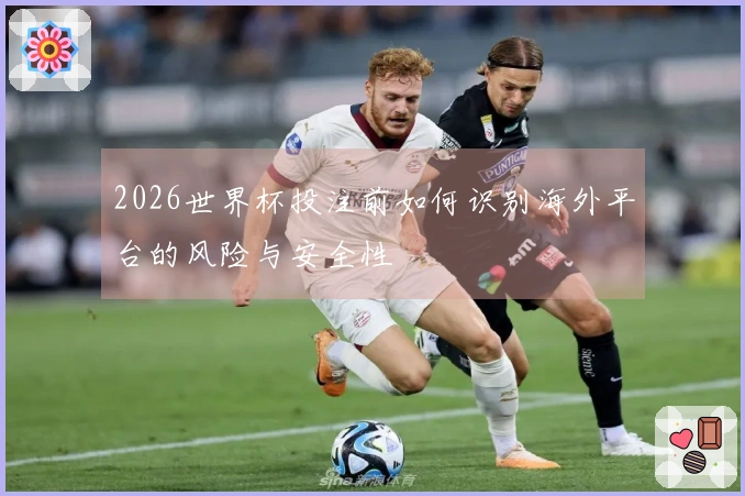 2026世界杯投注前如何识别海外平台的风险与安全性