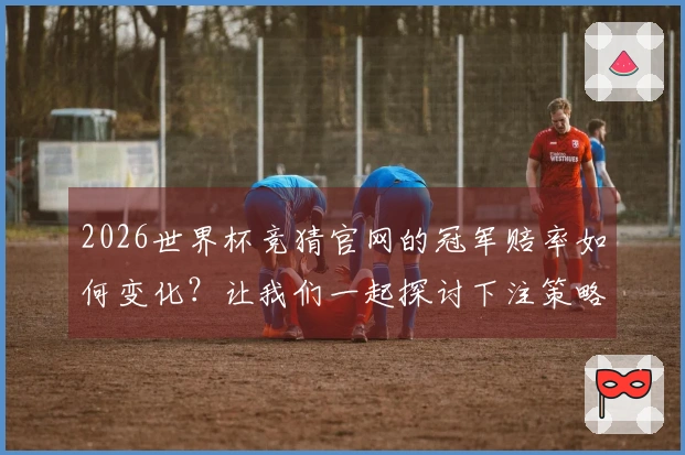 2026世界杯竞猜官网的冠军赔率如何变化？让我们一起探讨下注策略和判断依据