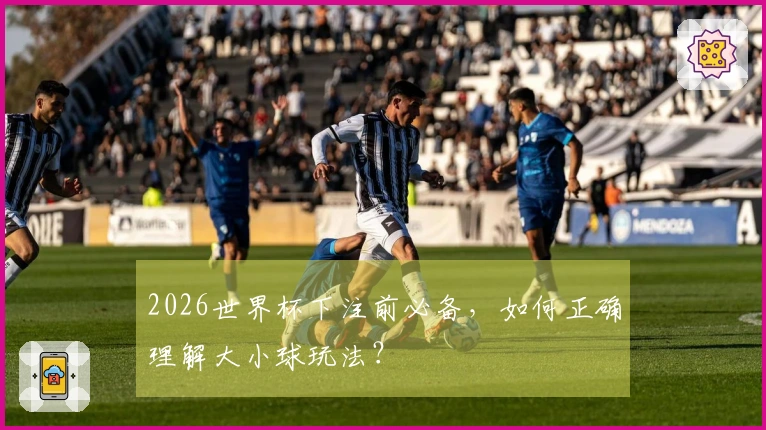 2026世界杯下注前必备，如何正确理解大小球玩法？