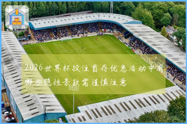 2026世界杯投注首存优惠活动中有哪些隐性条款需谨慎注意