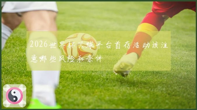 2026世界杯买球平台首存活动该注意哪些风险和条件