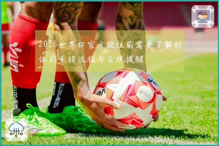 2026世界杯官方投注前需要了解的体彩竞猜流程与合规提醒