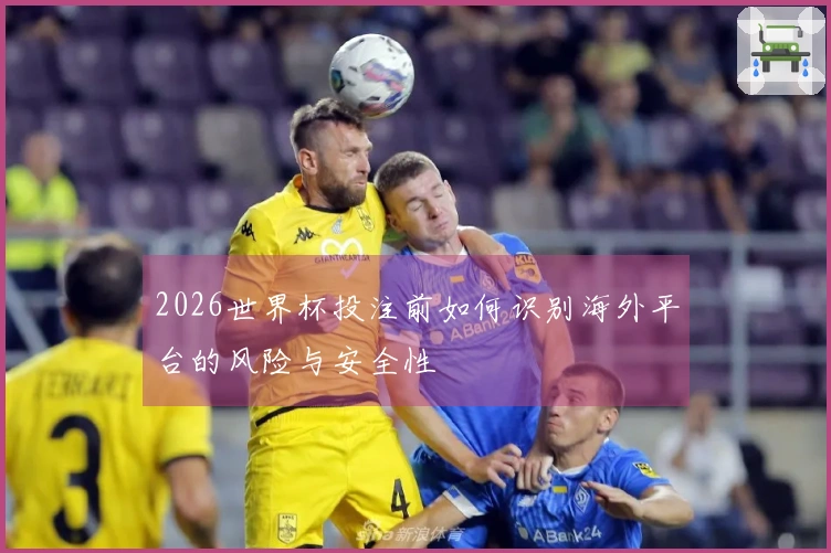 2026世界杯投注前如何识别海外平台的风险与安全性
