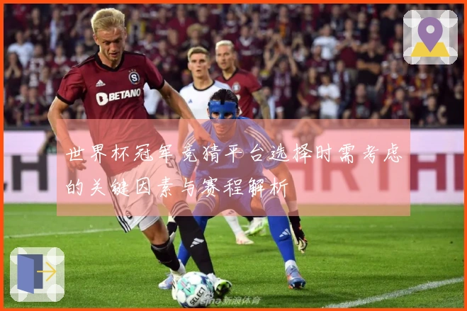 世界杯冠军竞猜平台选择时需考虑的关键因素与赛程解析