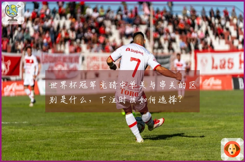 世界杯冠军竞猜中单关与串关的区别是什么，下注时该如何选择？