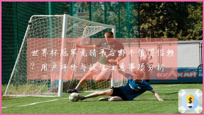 世界杯冠军竞猜平台哪个值得信赖？用户评价与投注注意事项分析