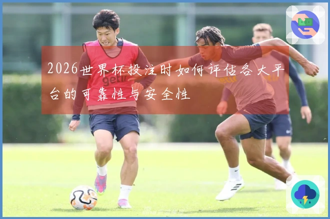2026世界杯投注时如何评估各大平台的可靠性与安全性